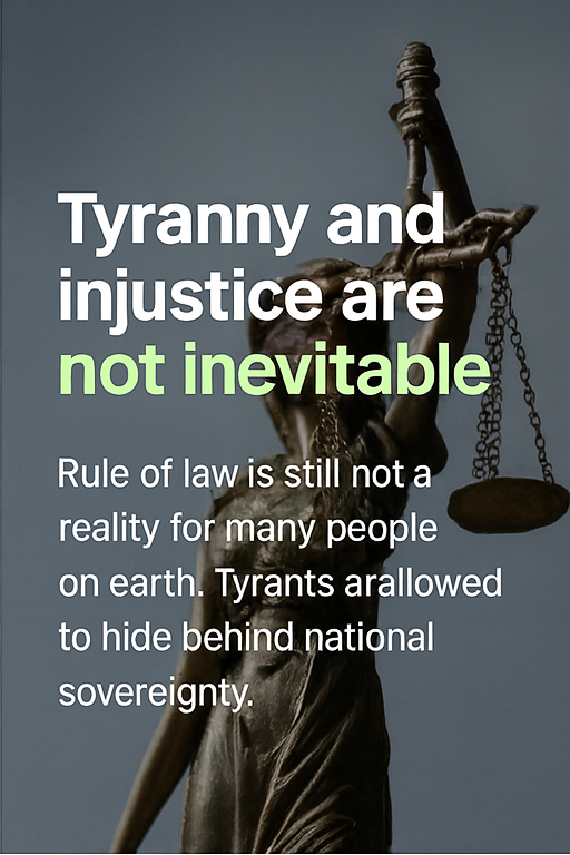 Tyranny and injustice are not inevitable. Rule of law is still not a reality for many people on earth. Tyrants are allowed to hide behind national sovereignty.